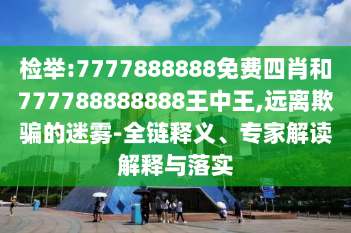 檢舉:7777888888免費四肖和777788888888王中王,遠離欺騙的迷霧-全鏈釋義、專家解讀解釋與落實